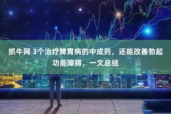 抓牛网 3个治疗脾胃病的中成药，还能改善勃起功能障碍，一文总结
