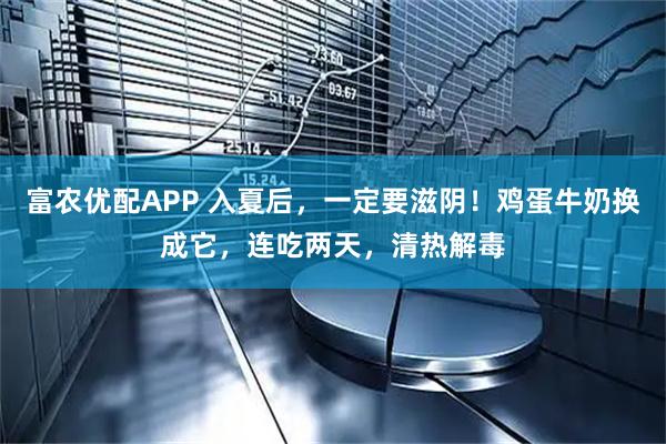 富农优配APP 入夏后，一定要滋阴！鸡蛋牛奶换成它，连吃两天，清热解毒