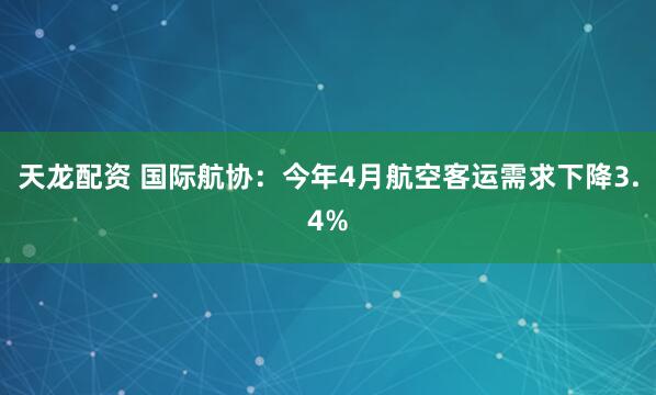 天龙配资 国际航协：今年4月航空客运需求下降3.4%
