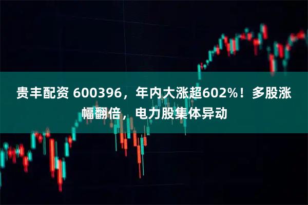 贵丰配资 600396，年内大涨超602%！多股涨幅翻倍，电力股集体异动